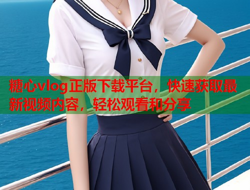 糖心vlog正版下载平台，快速获取最新视频内容，轻松观看和分享  第1张