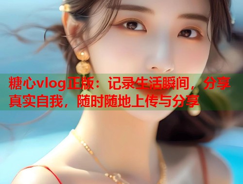 糖心vlog正版：记录生活瞬间，分享真实自我，随时随地上传与分享  第1张