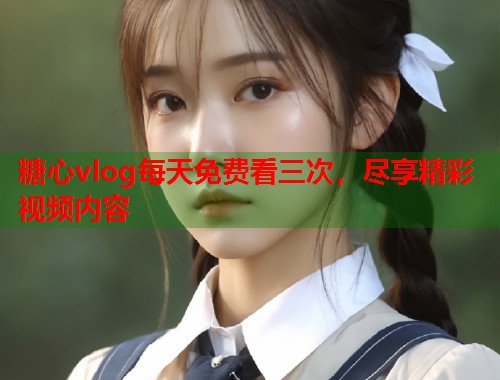 糖心vlog每天免费看三次，尽享精彩视频内容  第1张