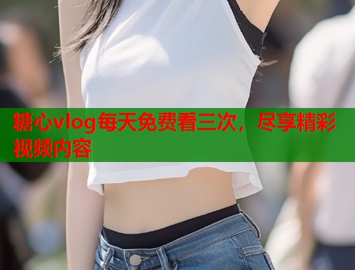 糖心vlog每天免费看三次，尽享精彩视频内容  第2张