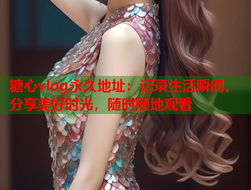 糖心vlog永久地址：记录生活瞬间，分享美好时光，随时随地观看  第1张