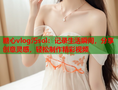 糖心vlog汅sol：记录生活瞬间，分享创意灵感，轻松制作精彩视频  第1张