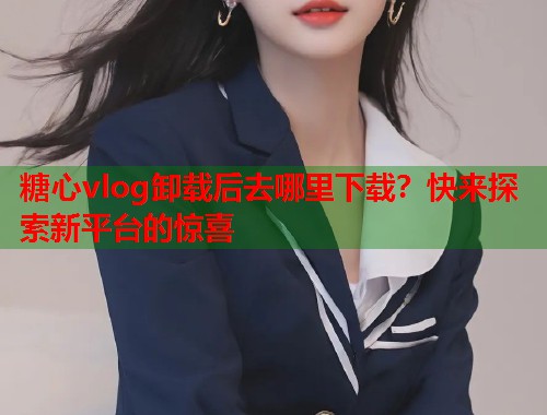 糖心vlog卸载后去哪里下载？快来探索新平台的惊喜  第2张