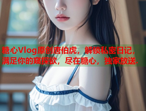 糖心Vlog原创唐伯虎，解锁私密日记，满足你的窥探欲，尽在糖心，独家放送.  第1张