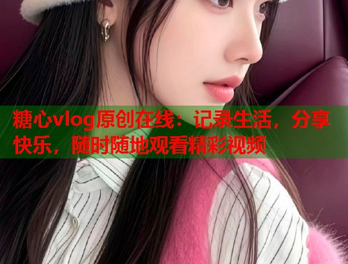 糖心vlog原创在线：记录生活，分享快乐，随时随地观看精彩视频  第2张