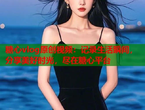 糖心vlog原创视频：记录生活瞬间，分享美好时光，尽在糖心平台  第1张