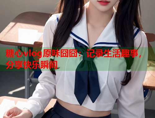 糖心vlog原味囧囧：记录生活趣事，分享快乐瞬间  第2张