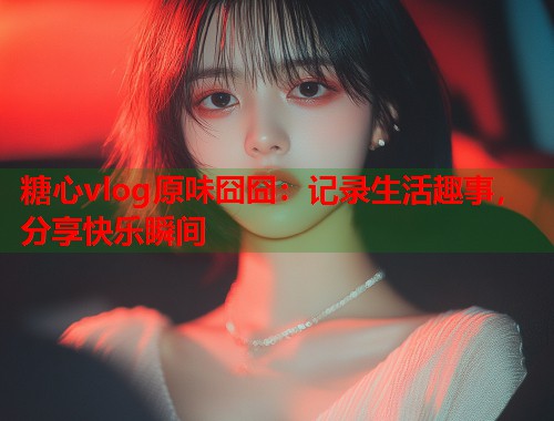 糖心vlog原味囧囧：记录生活趣事，分享快乐瞬间  第1张