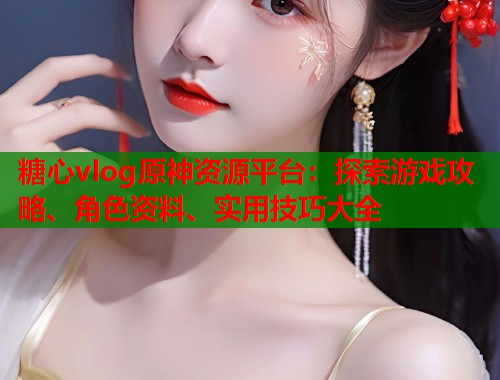 糖心vlog原神资源平台：探索游戏攻略、角色资料、实用技巧大全  第1张