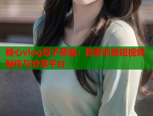 糖心vlog双子恶魔：探索创意短视频制作与分享平台  第1张