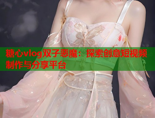 糖心vlog双子恶魔：探索创意短视频制作与分享平台  第2张