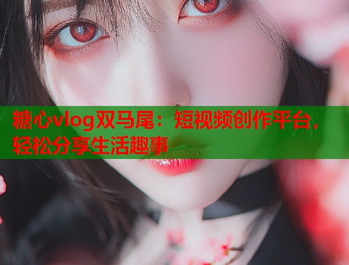 糖心vlog双马尾：短视频创作平台，轻松分享生活趣事  第1张