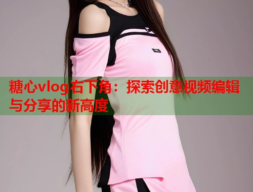 糖心vlog右下角：探索创意视频编辑与分享的新高度  第1张