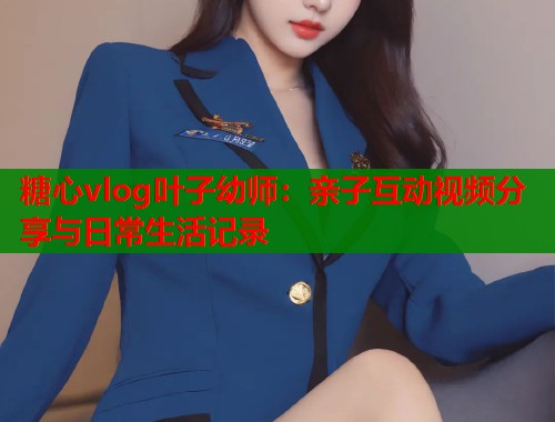 糖心vlog叶子幼师：亲子互动视频分享与日常生活记录  第1张