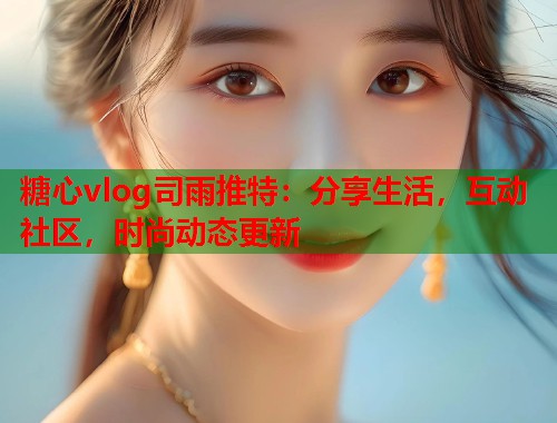 糖心vlog司雨推特：分享生活，互动社区，时尚动态更新  第1张