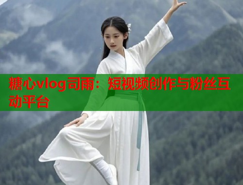糖心vlog司雨：短视频创作与粉丝互动平台  第1张