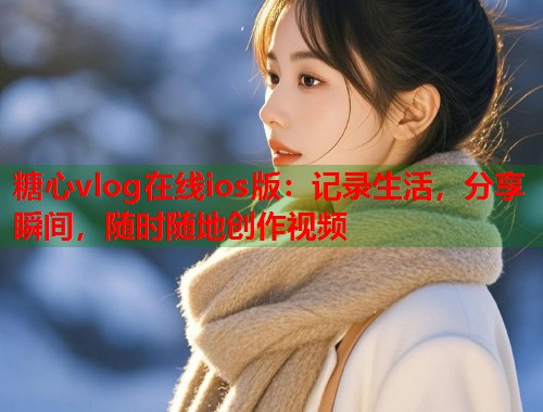 糖心vlog在线ios版：记录生活，分享瞬间，随时随地创作视频  第1张