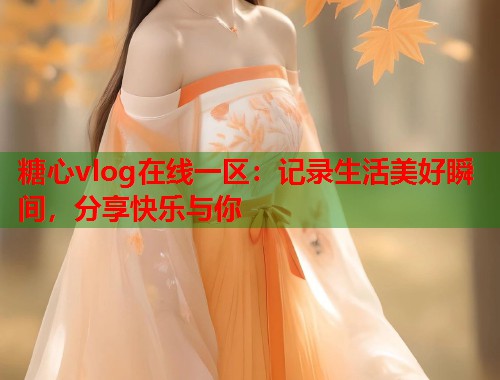 糖心vlog在线一区：记录生活美好瞬间，分享快乐与你  第1张