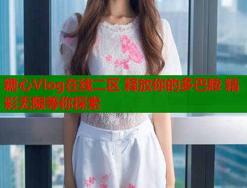 糖心Vlog在线二区 释放你的多巴胺 精彩无限等你探索  第2张