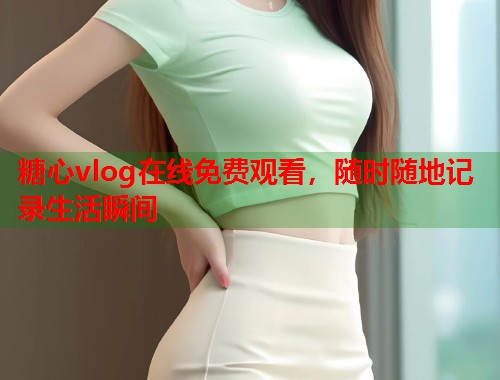 糖心vlog在线免费观看，随时随地记录生活瞬间  第1张