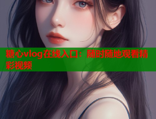 糖心vlog在线入口：随时随地观看精彩视频  第1张
