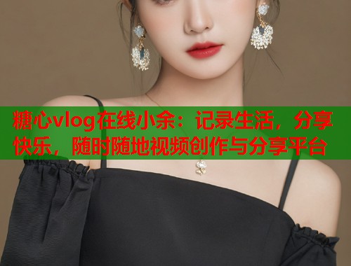 糖心vlog在线小余：记录生活，分享快乐，随时随地视频创作与分享平台  第1张