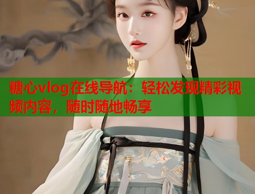 糖心vlog在线导航：轻松发现精彩视频内容，随时随地畅享  第1张