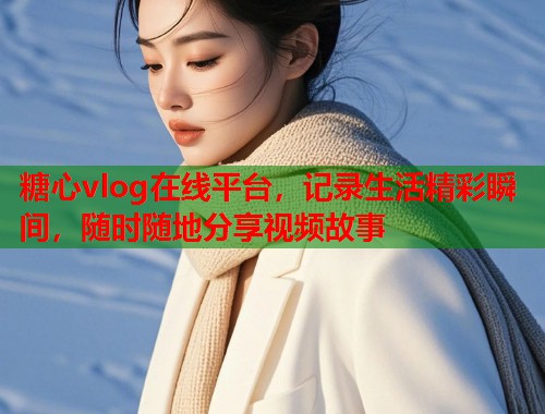 糖心vlog在线平台，记录生活精彩瞬间，随时随地分享视频故事  第2张