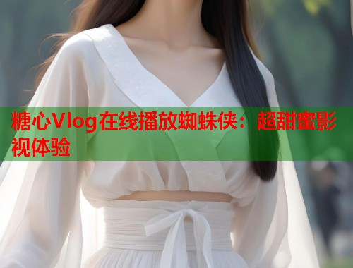 糖心Vlog在线播放蜘蛛侠：超甜蜜影视体验  第1张