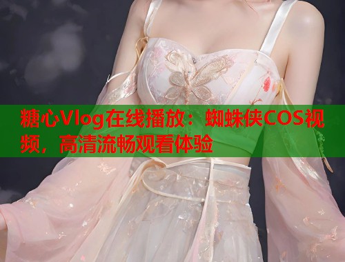 糖心Vlog在线播放：蜘蛛侠COS视频，高清流畅观看体验  第1张