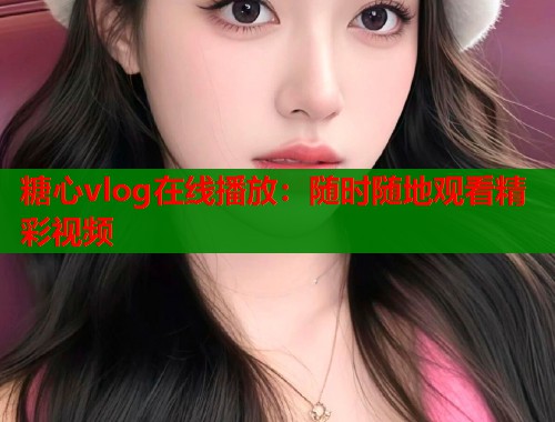 糖心vlog在线播放：随时随地观看精彩视频  第1张