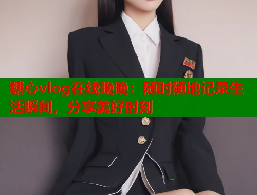 糖心vlog在线晚晚：随时随地记录生活瞬间，分享美好时刻  第2张