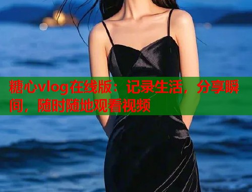 糖心vlog在线版：记录生活，分享瞬间，随时随地观看视频  第1张