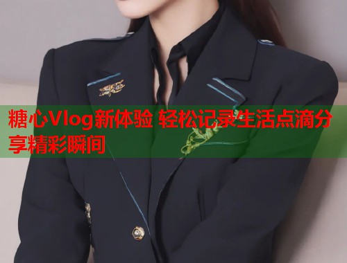糖心Vlog新体验 轻松记录生活点滴分享精彩瞬间  第1张