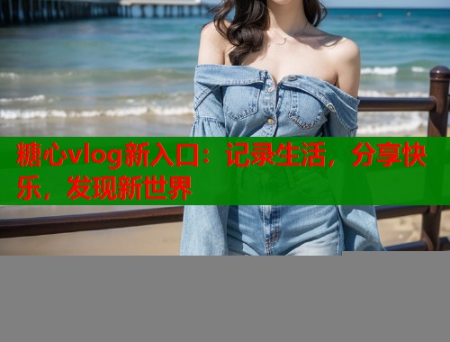 糖心vlog新入口：记录生活，分享快乐，发现新世界  第1张
