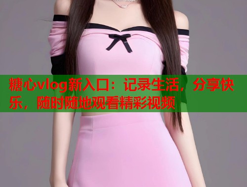 糖心vlog新入口：记录生活，分享快乐，随时随地观看精彩视频  第1张