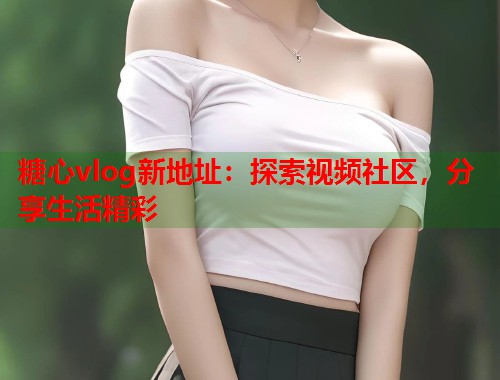 糖心vlog新地址：探索视频社区，分享生活精彩  第1张
