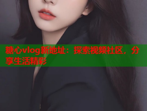 糖心vlog新地址：探索视频社区，分享生活精彩  第2张