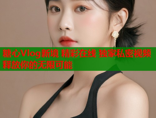 糖心Vlog新境 精彩在线 独家私密视频 释放你的无限可能  第1张