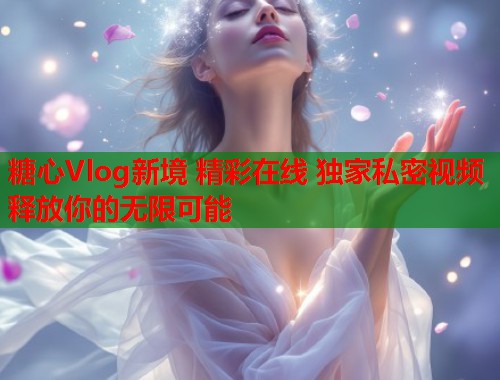 糖心Vlog新境 精彩在线 独家私密视频 释放你的无限可能  第2张