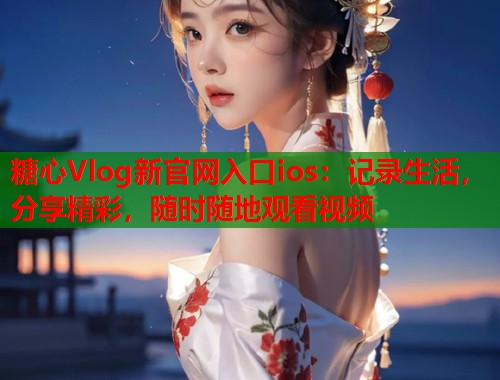 糖心Vlog新官网入口ios：记录生活，分享精彩，随时随地观看视频  第1张