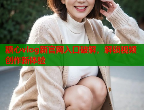 糖心vlog新官网入口破解，解锁视频创作新体验  第1张