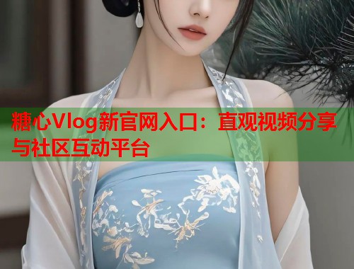 糖心Vlog新官网入口：直观视频分享与社区互动平台  第1张