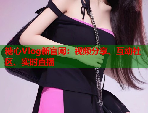 糖心Vlog新官网：视频分享、互动社区、实时直播  第1张