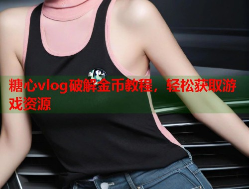 糖心vlog破解金币教程，轻松获取游戏资源  第1张