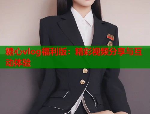 糖心vlog福利版：精彩视频分享与互动体验  第1张