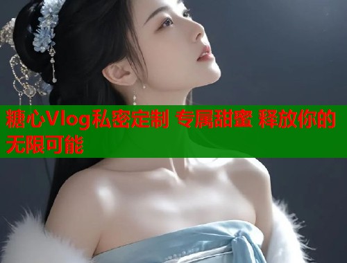 糖心Vlog私密定制 专属甜蜜 释放你的无限可能  第1张