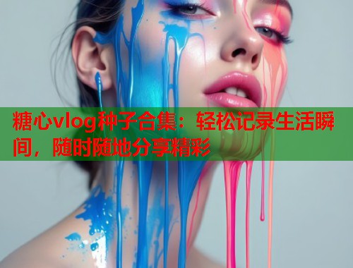 糖心vlog种子合集：轻松记录生活瞬间，随时随地分享精彩  第1张