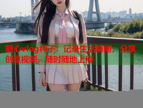 糖心vlog种子：记录生活瞬间，分享创意视频，随时随地上传  第1张