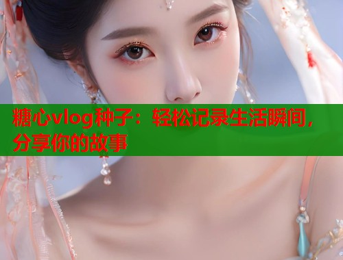 糖心vlog种子：轻松记录生活瞬间，分享你的故事  第1张